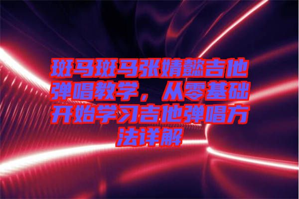 斑馬斑馬張婧懿吉他彈唱教學，從零基礎開始學習吉他彈唱方法詳解