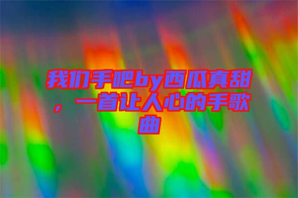 我們手吧by西瓜真甜，一首讓人心的手歌曲