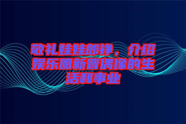 敬禮娃娃郎錚，介紹娛樂圈新晉偶像的生活和事業(yè)