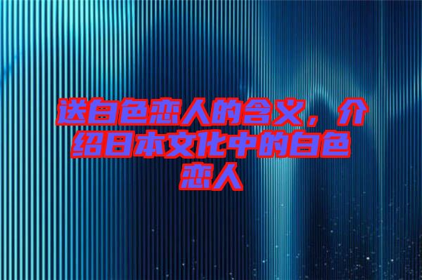 送白色戀人的含義，介紹日本文化中的白色戀人