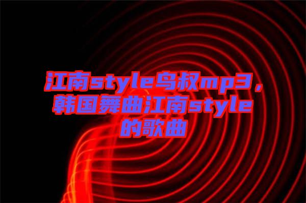 江南style鳥叔mp3，韓國舞曲江南style的歌曲