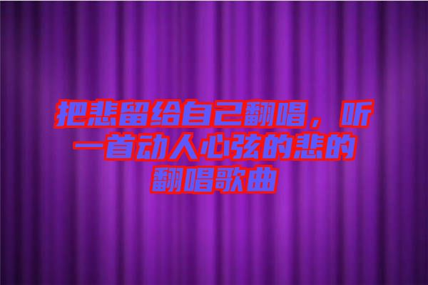 把悲留給自己翻唱，聽一首動人心弦的悲的翻唱歌曲