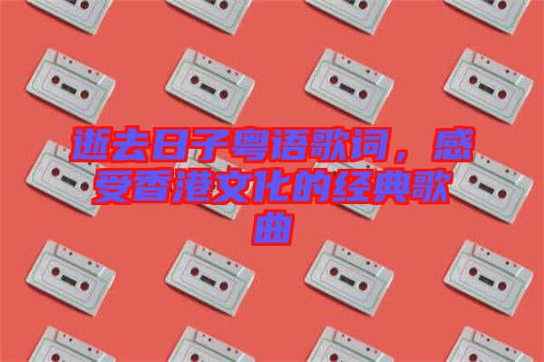 逝去日子粵語歌詞，感受香港文化的經(jīng)典歌曲