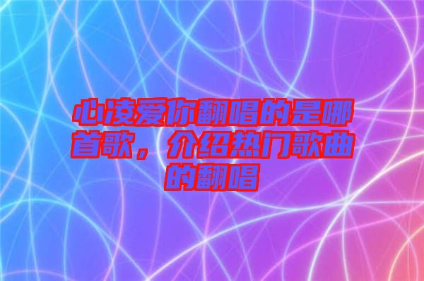 心凌愛你翻唱的是哪首歌，介紹熱門歌曲的翻唱