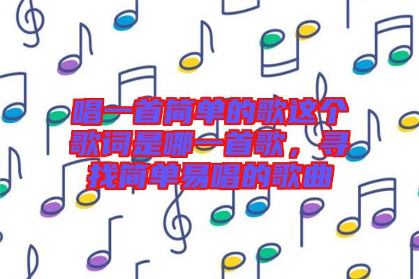 唱一首簡單的歌這個歌詞是哪一首歌，尋找簡單易唱的歌曲