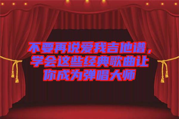 不要再說愛我吉他譜，學會這些經(jīng)典歌曲讓你成為彈唱大師