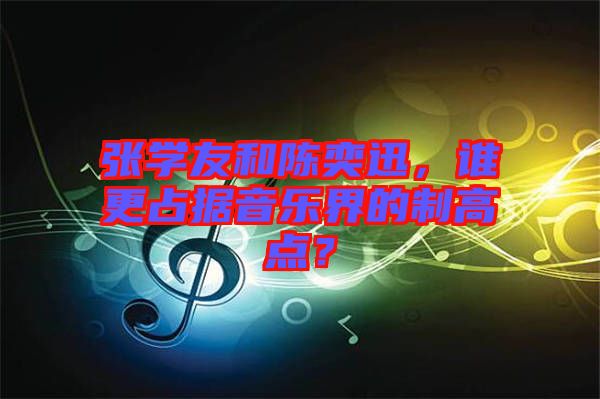 張學(xué)友和陳奕迅，誰(shuí)更占據(jù)音樂(lè)界的制高點(diǎn)？