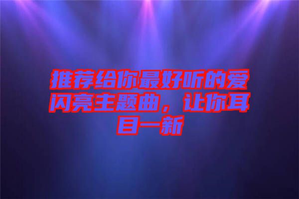 推薦給你最好聽的愛閃亮主題曲，讓你耳目一新