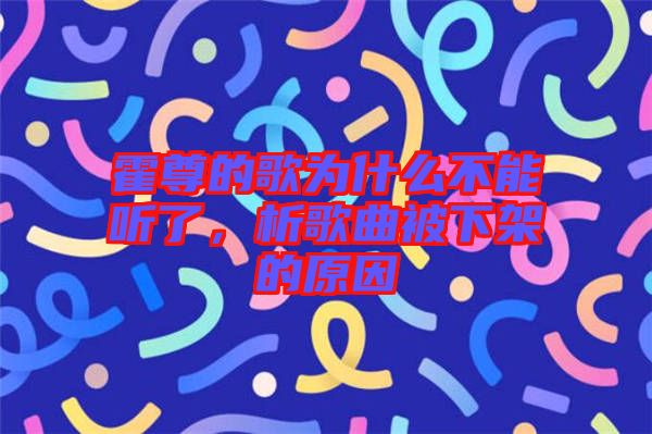 霍尊的歌為什么不能聽(tīng)了，析歌曲被下架的原因