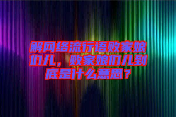 解網絡流行語敗家娘們兒，敗家娘們兒到底是什么意思？