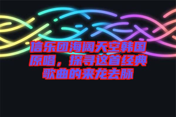 信樂(lè)團(tuán)海闊天空韓國(guó)原唱，探尋這首經(jīng)典歌曲的來(lái)龍去脈