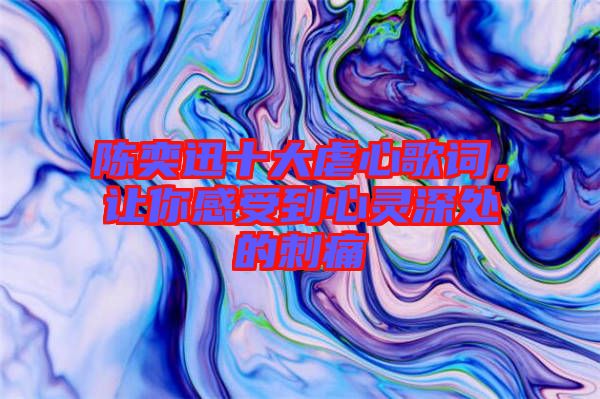 陳奕迅十大虐心歌詞，讓你感受到心靈深處的刺痛