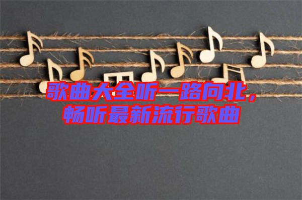 歌曲大全聽一路向北，暢聽最新流行歌曲