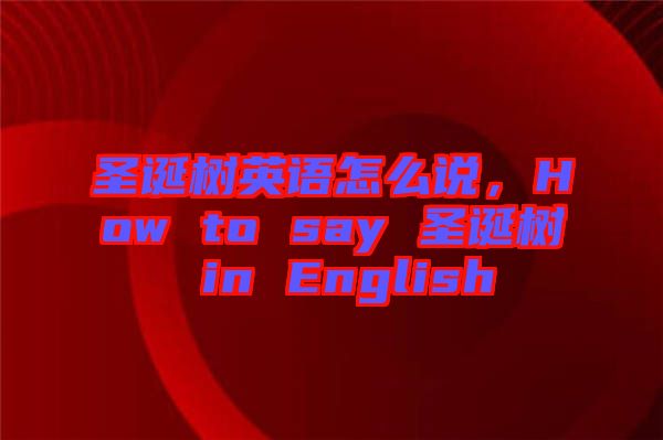 圣誕樹英語怎么說，How to say 圣誕樹 in English