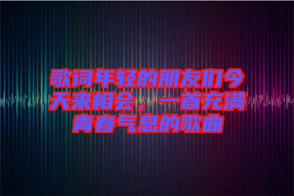 歌詞年輕的朋友們今天來相會(huì)，一首充滿青春氣息的歌曲