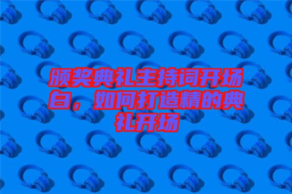 頒獎典禮主持詞開場白，如何打造精的典禮開場