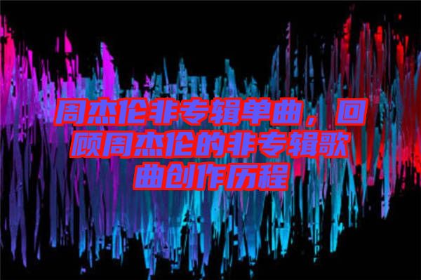 周杰倫非專輯單曲，回顧周杰倫的非專輯歌曲創(chuàng)作歷程