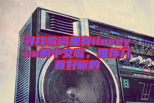 尋找歌詞里有iloveyou的中文歌，推薦幾首好聽(tīng)的