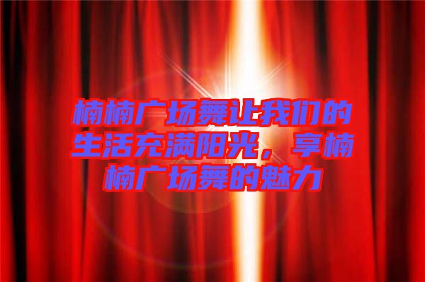 楠楠廣場舞讓我們的生活充滿陽光，享楠楠廣場舞的魅力