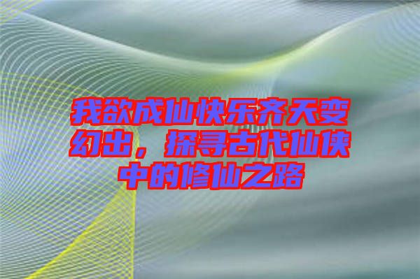 我欲成仙快樂齊天變幻出，探尋古代仙俠中的修仙之路