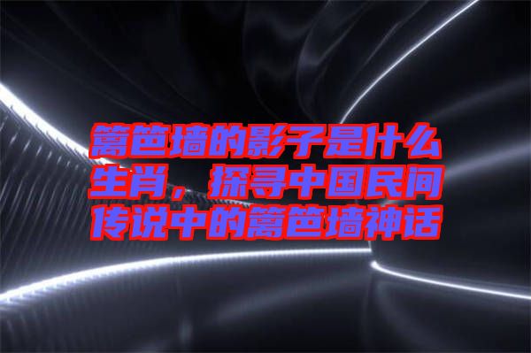 籬笆墻的影子是什么生肖，探尋中國民間傳說中的籬笆墻神話