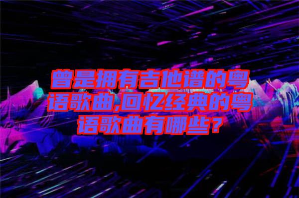 曾是擁有吉他譜的粵語歌曲,回憶經(jīng)典的粵語歌曲有哪些？