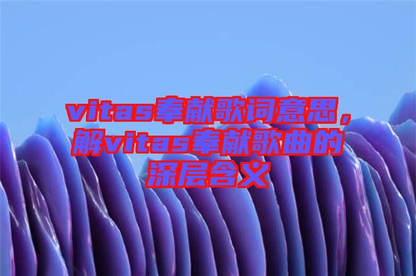 vitas奉獻(xiàn)歌詞意思，解vitas奉獻(xiàn)歌曲的深層含義