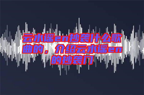 云水謠en抄襲什么歌曲的，介紹云水謠en的抄襲門