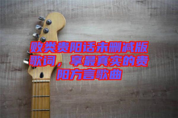 敗類貴陽話未刪減版歌詞，享最真實(shí)的貴陽方言歌曲