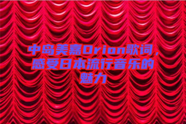 中島美嘉Orion歌詞，感受日本流行音樂的魅力