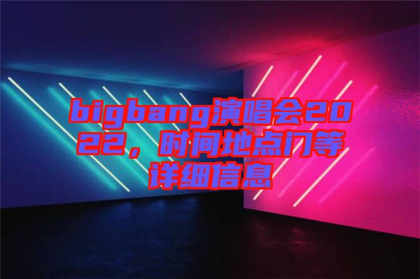 bigbang演唱會(huì)2022，時(shí)間地點(diǎn)門等詳細(xì)信息