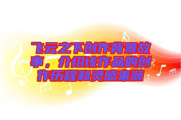 飛云之下創(chuàng)作背景故事，介紹該作品的創(chuàng)作歷程和靈感來源