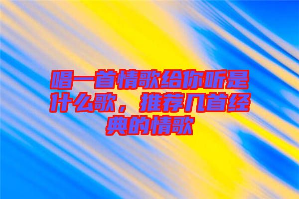 唱一首情歌給你聽是什么歌，推薦幾首經(jīng)典的情歌