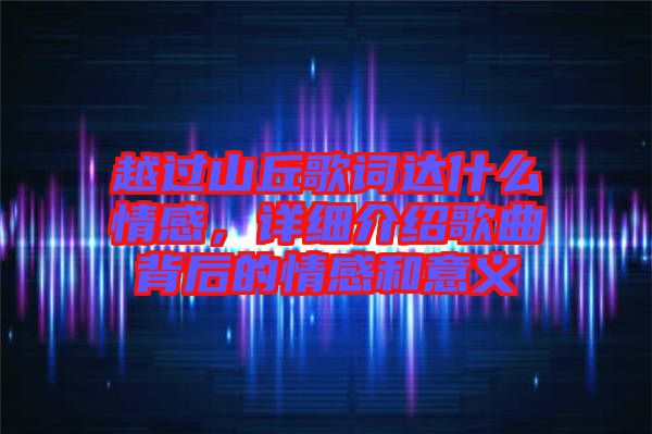 越過(guò)山丘歌詞達(dá)什么情感，詳細(xì)介紹歌曲背后的情感和意義