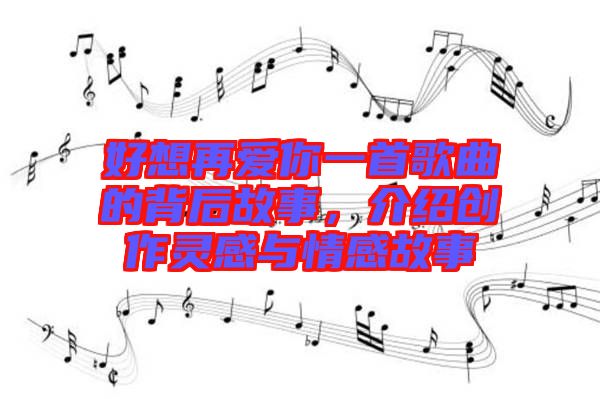 好想再愛你一首歌曲的背后故事，介紹創(chuàng)作靈感與情感故事