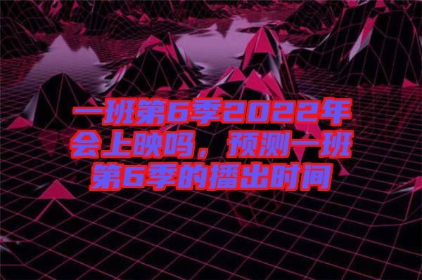 一班第6季2022年會上映嗎，預(yù)測一班第6季的播出時間