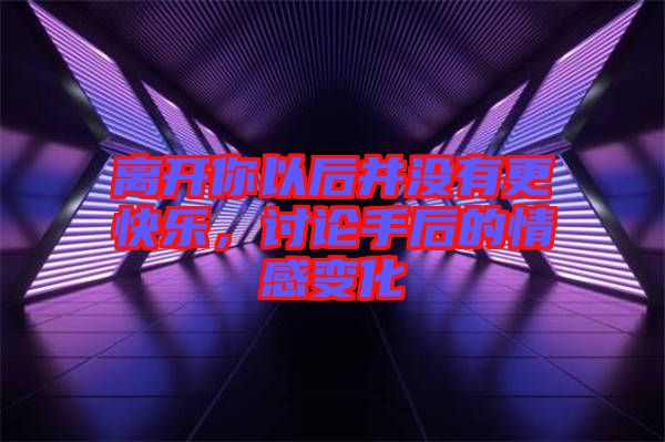 離開你以后并沒有更快樂，討論手后的情感變化