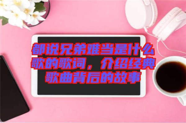 都說兄弟難當是什么歌的歌詞，介紹經(jīng)典歌曲背后的故事