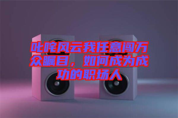 叱咤風(fēng)云我任意闖萬眾矚目，如何成為成功的職場人