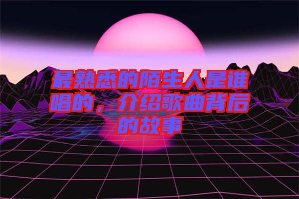 最熟悉的陌生人是誰唱的，介紹歌曲背后的故事