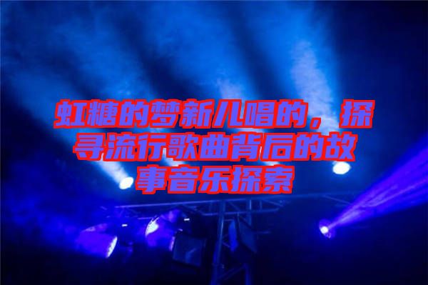 虹糖的夢(mèng)新兒唱的，探尋流行歌曲背后的故事音樂探索