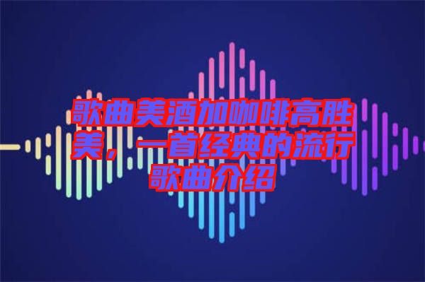 歌曲美酒加咖啡高勝美，一首經(jīng)典的流行歌曲介紹