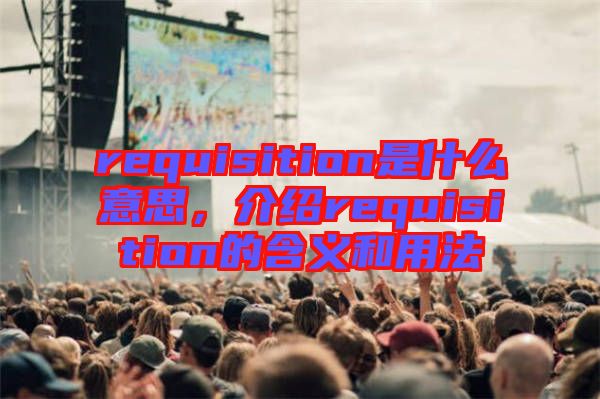 requisition是什么意思，介紹requisition的含義和用法