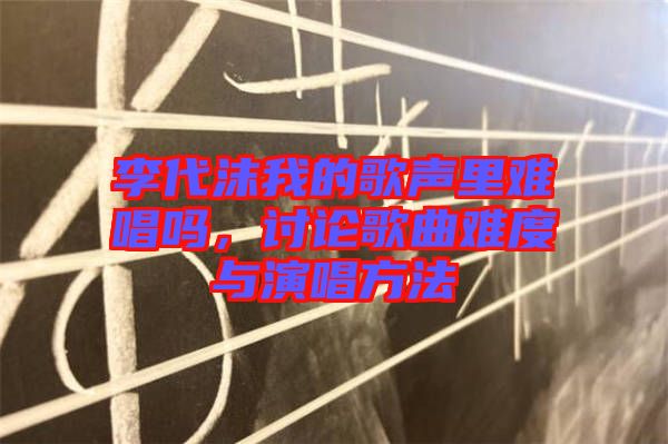 李代沫我的歌聲里難唱嗎，討論歌曲難度與演唱方法