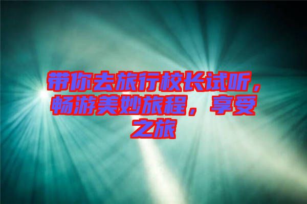 帶你去旅行校長(zhǎng)試聽(tīng)，暢游美妙旅程，享受之旅