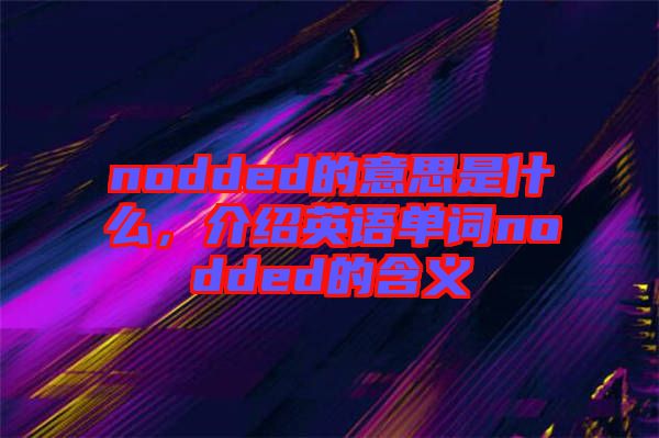 nodded的意思是什么，介紹英語單詞nodded的含義