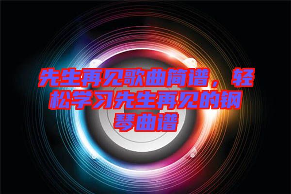 先生再見歌曲簡譜，輕松學(xué)習(xí)先生再見的鋼琴曲譜