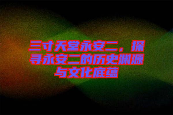 三寸天堂永安二，探尋永安二的歷史淵源與文化底蘊(yùn)