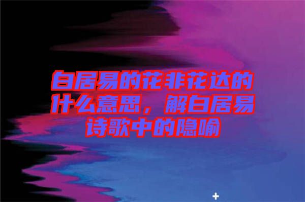 白居易的花非花達的什么意思，解白居易詩歌中的隱喻