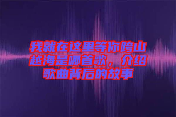 我就在這里等你跨山越海是哪首歌，介紹歌曲背后的故事